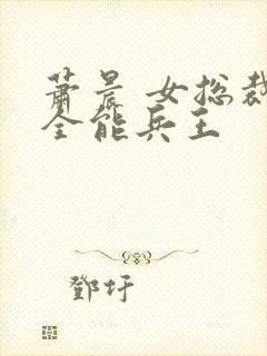 萧晨 女总裁的全能兵王