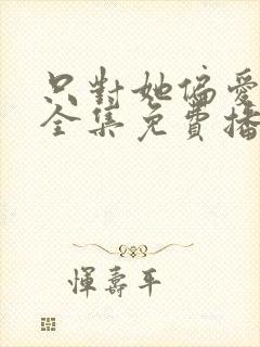 只对她偏爱短剧全集免费播放