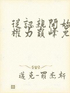 从认亲开始踏上权力巅峰免费阅读