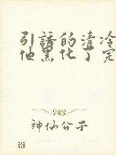 引诱的清冷男主他黑化了完结了吗