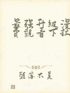 最强升级漫画免费观看下拉式六漫画