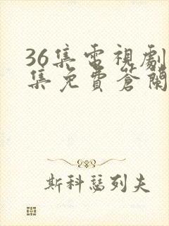 36集电视剧全集免费苍兰诀