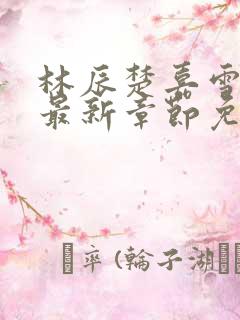 林辰楚嘉雪小说最新章节免费阅读