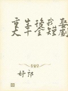 重生后我娶了老大千金短剧