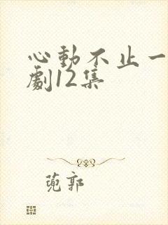 心动不止一刻短剧12集