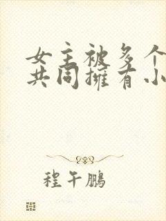 女主被多个男主共同拥有小说推荐