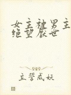 女主被男主虐到绝望厌世