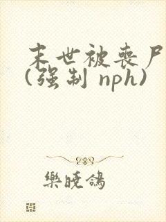 末世被丧尸圈养(强制 nph)