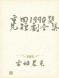 重回1990楚凡短剧全集在线观看
