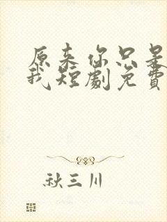 原来你只是不爱我短剧免费观看全集