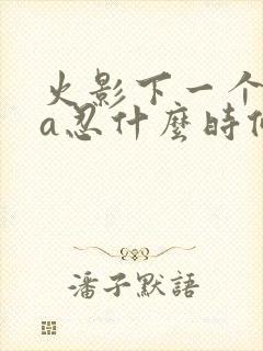 火影下一个高招a忍什么时候出