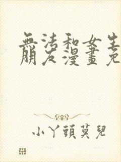 无法和女生成为朋友漫画免费