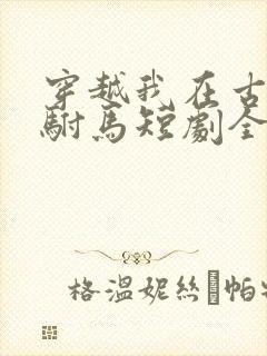 穿越我在古代当驸马短剧全集