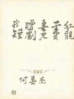 我赠妻子红缨枪短剧免费观看全集在线