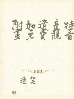 附加遗产特典漫画免费观看下拉式