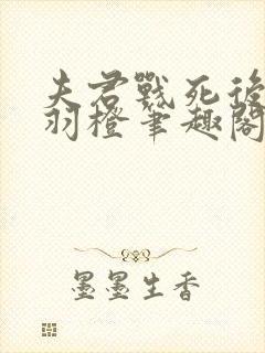 夫君战死后公子羽橙笔趣阁