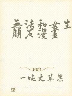 无法和女生成为朋友漫画