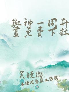 与神一同升级漫画免费下拉式全集