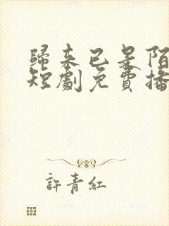 归来已是陌路人短剧免费播放