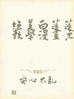 绝美白莲莲在线教学漫画免费阅读下拉式