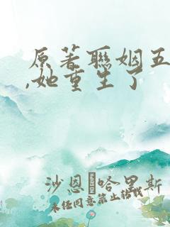 原著联姻五年后,她重生了