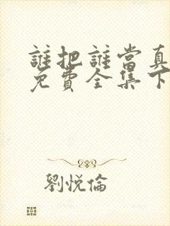 谁把谁当真漫画免费全集下拉式漫画