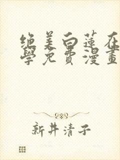 绝美白莲在线教学免费漫画,下拉式