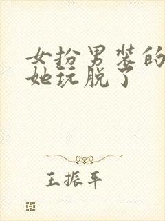 女扮男装的男主她玩脱了