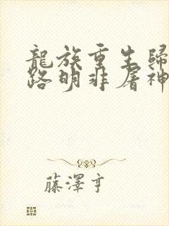 龙族重生归来我路明非屠神证道笔趣阁