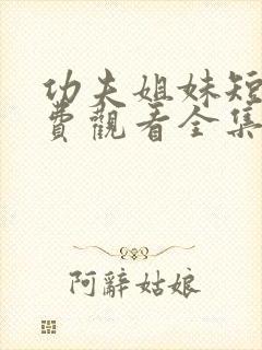 功夫姐妹短剧免费观看全集完整版