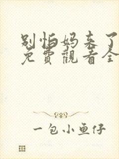 别怕妈来了短剧免费观看全集高清