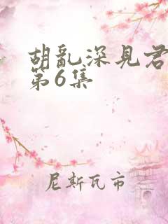 胡乱深见君动漫第6集