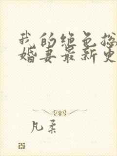 我的绝色总裁未婚妻最新更新