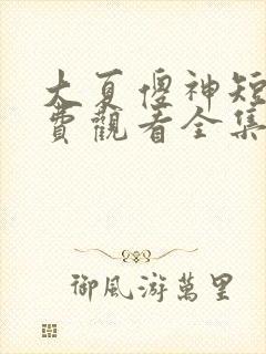 大夏傻神短剧免费观看全集高清版