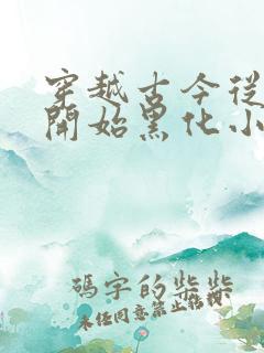 穿越古今从今天开始黑化小说免费阅读