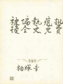 被偏执疯批囚禁后全文免费阅读