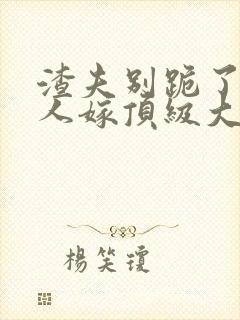 渣夫别跪了,夫人嫁顶级大佬啦