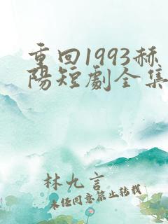 重回1993赫阳短剧全集免费播放