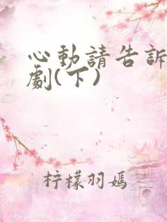 心动请告诉我短剧(下)