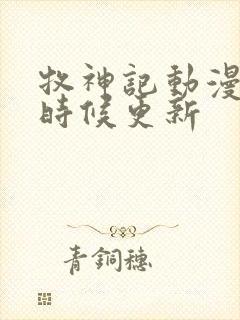 牧神记动漫什么时候更新