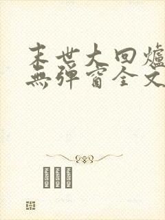 末世大回炉小说无弹窗全文免费阅读