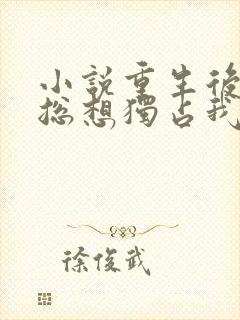 小说重生后大佬总想独占我