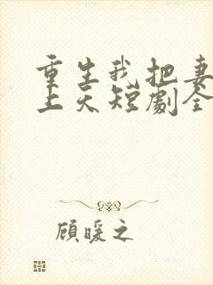 重生我把妻女宠上天短剧全集