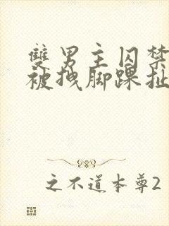 双男主囚禁逃跑被拽脚踝扯回来小说