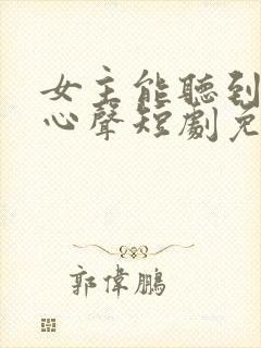 女主能听到我的心声短剧免费看