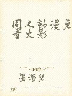 同人动漫免费观看火影