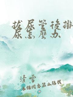 拔尿管后排不出尿怎么办