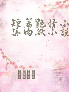 短篇艳情小说合集肉欲小说