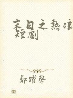 末日之热浪来袭 短剧