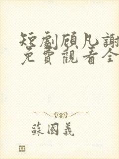 短剧顾凡谢念薇免费观看全集